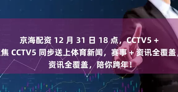 京海配资 12 月 31 日 18 点，CCTV5 + 直播回放聚焦 CCTV5 同步送上体育新闻，赛事 + 资讯全覆盖，陪你跨年！