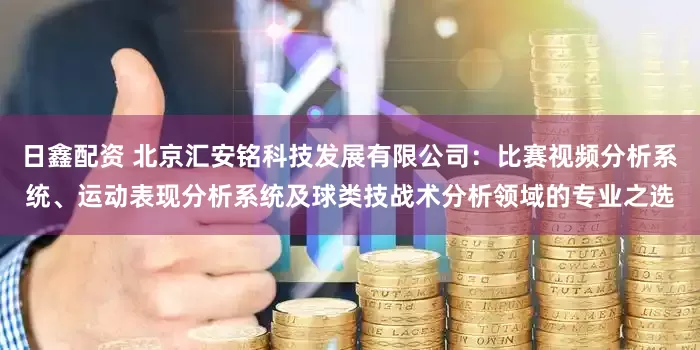 日鑫配资 北京汇安铭科技发展有限公司：比赛视频分析系统、运动表现分析系统及球类技战术分析领域的专业之选