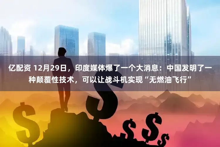 亿配资 12月29日，印度媒体爆了一个大消息：中国发明了一种颠覆性技术，可以让战斗机实现“无燃油飞行”