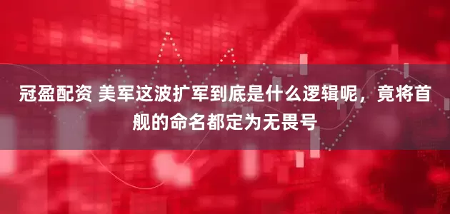 冠盈配资 美军这波扩军到底是什么逻辑呢，竟将首舰的命名都定为无畏号