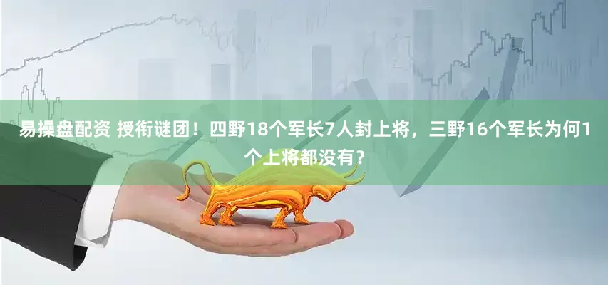 易操盘配资 授衔谜团！四野18个军长7人封上将，三野16个军长为何1个上将都没有？