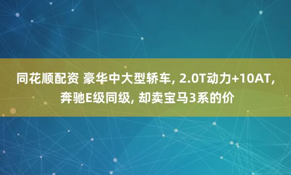 同花顺配资 豪华中大型轿车, 2.0T动力+10AT, 奔驰E级同级, 却卖宝马3系的价
