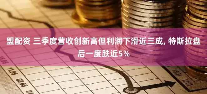 盟配资 三季度营收创新高但利润下滑近三成, 特斯拉盘后一度跌近5%