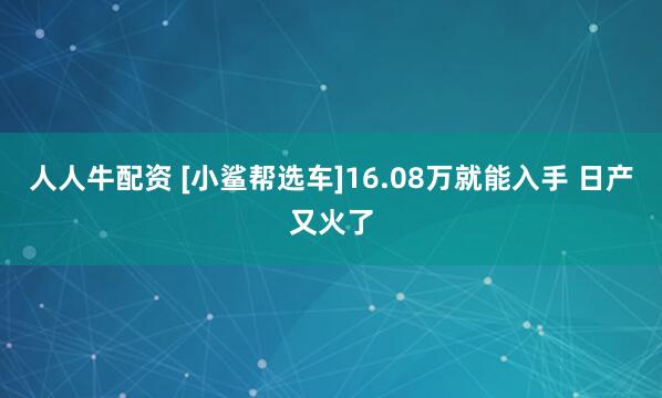 人人牛配资 [小鲨帮选车]16.08万就能入手 日产又火了