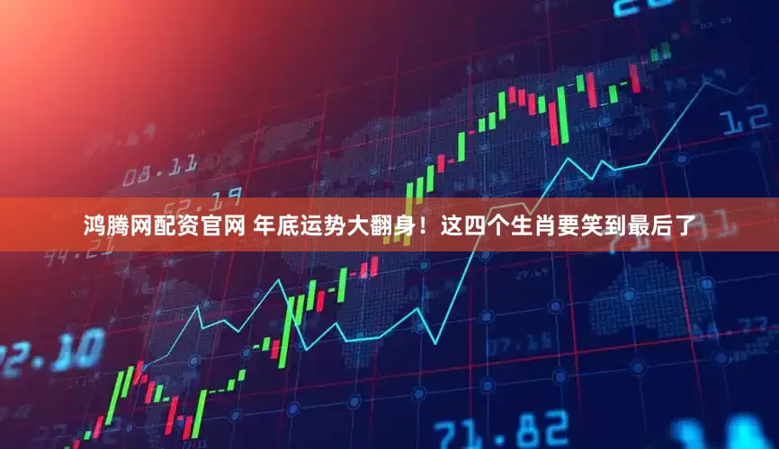 鸿腾网配资官网 年底运势大翻身！这四个生肖要笑到最后了