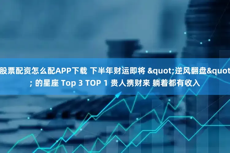 股票配资怎么配APP下载 下半年财运即将 "逆风翻盘" 的星座 Top 3 TOP 1 贵人携财来 躺着都有收入