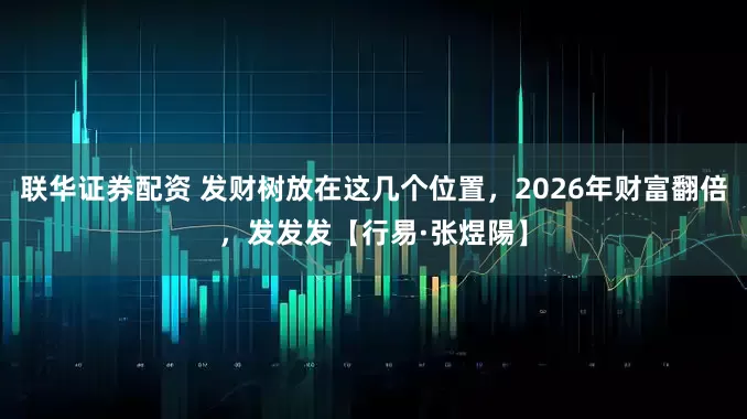 联华证券配资 发财树放在这几个位置，2026年财富翻倍，发发发【行易·张煜陽】