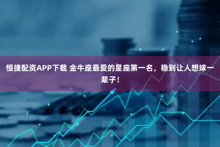 恒捷配资APP下载 金牛座最爱的星座第一名，稳到让人想嫁一辈子！