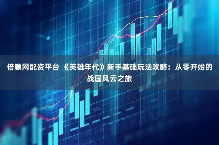 倍顺网配资平台 《英雄年代》新手基础玩法攻略：从零开始的战国风云之旅