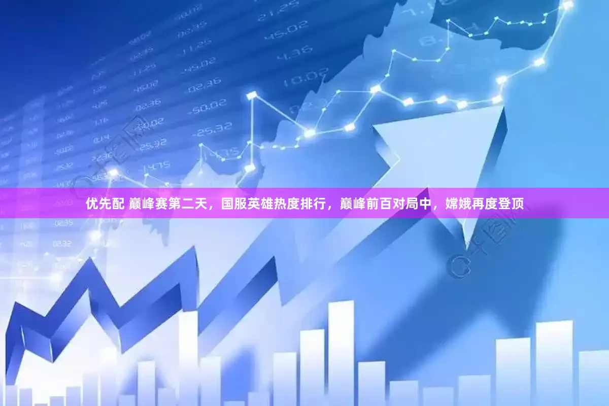 优先配 巅峰赛第二天，国服英雄热度排行，巅峰前百对局中，嫦娥再度登顶