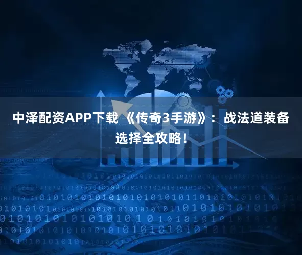 中泽配资APP下载 《传奇3手游》：战法道装备选择全攻略！