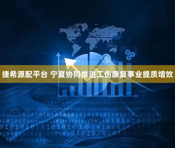 捷希源配平台 宁夏协同推进工伤康复事业提质增效