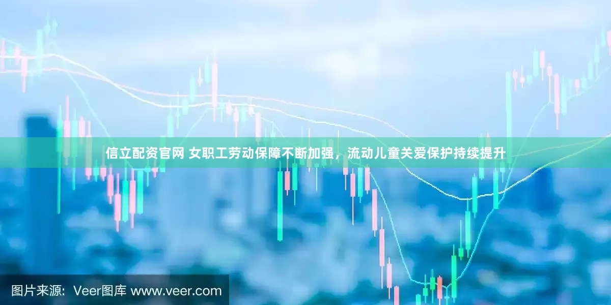 信立配资官网 女职工劳动保障不断加强，流动儿童关爱保护持续提升