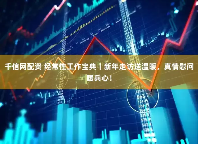 千信网配资 经常性工作宝典丨新年走访送温暖，真情慰问暖兵心！