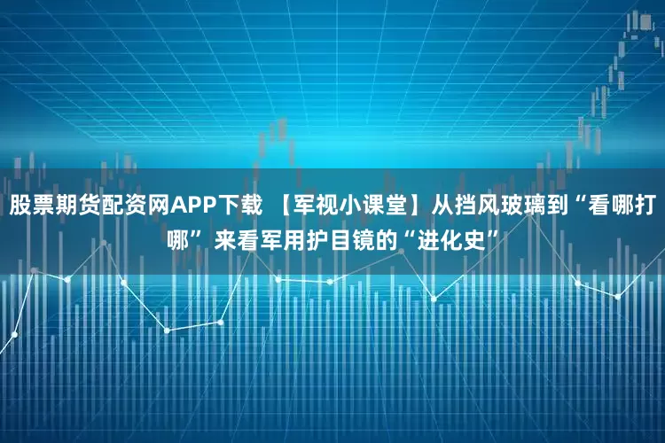 股票期货配资网APP下载 【军视小课堂】从挡风玻璃到“看哪打哪” 来看军用护目镜的“进化史”