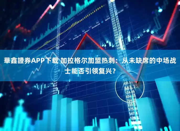 華鑫證券APP下载 加拉格尔加盟热刺：从未缺席的中场战士能否引领复兴？