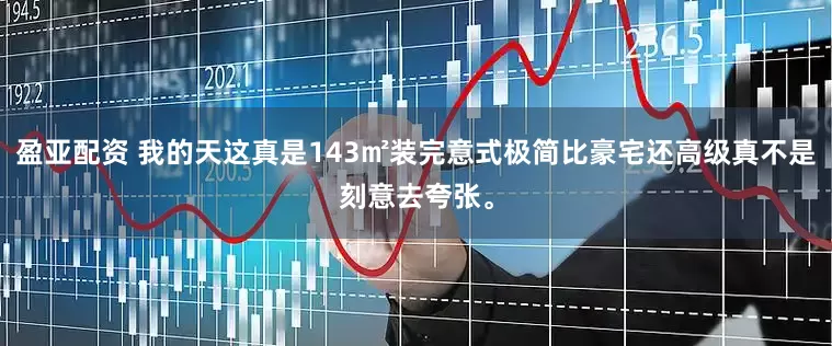 盈亚配资 我的天这真是143㎡装完意式极简比豪宅还高级真不是刻意去夸张。