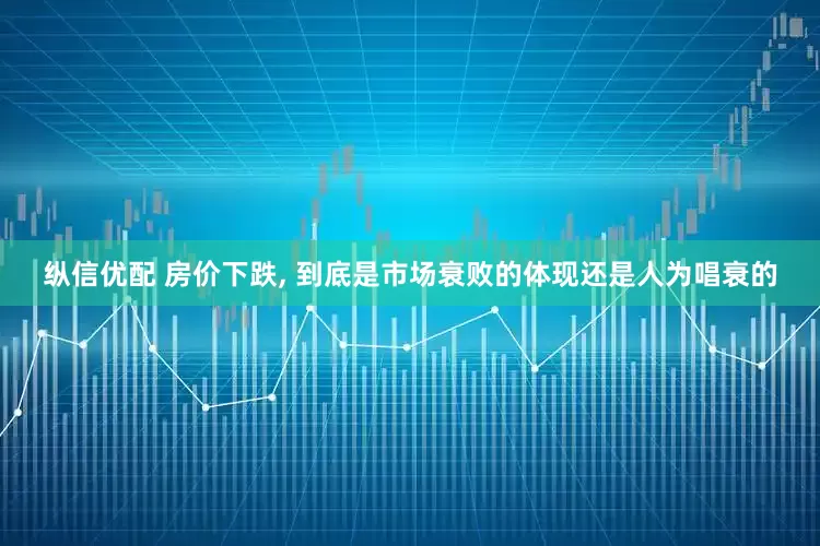 纵信优配 房价下跌, 到底是市场衰败的体现还是人为唱衰的