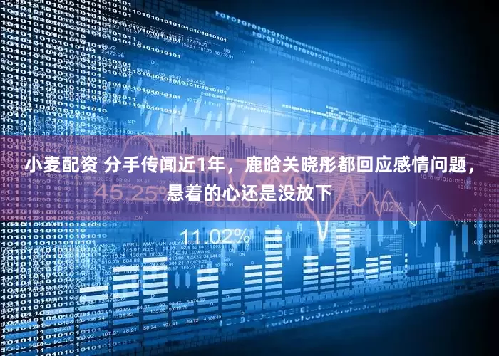 小麦配资 分手传闻近1年，鹿晗关晓彤都回应感情问题，悬着的心还是没放下
