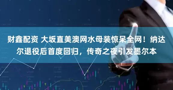 财鑫配资 大坂直美澳网水母装惊呆全网！纳达尔退役后首度回归，传奇之夜引发墨尔本