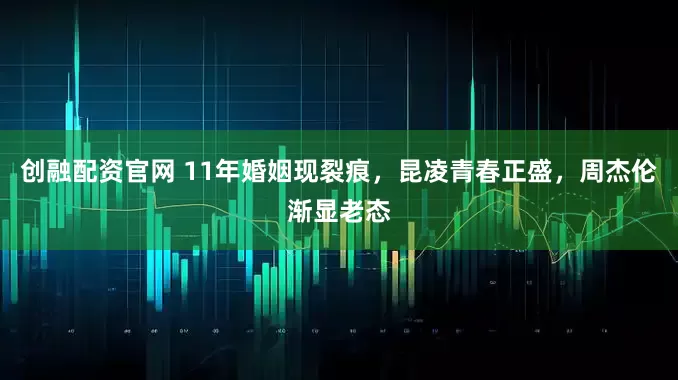 创融配资官网 11年婚姻现裂痕，昆凌青春正盛，周杰伦渐显老态