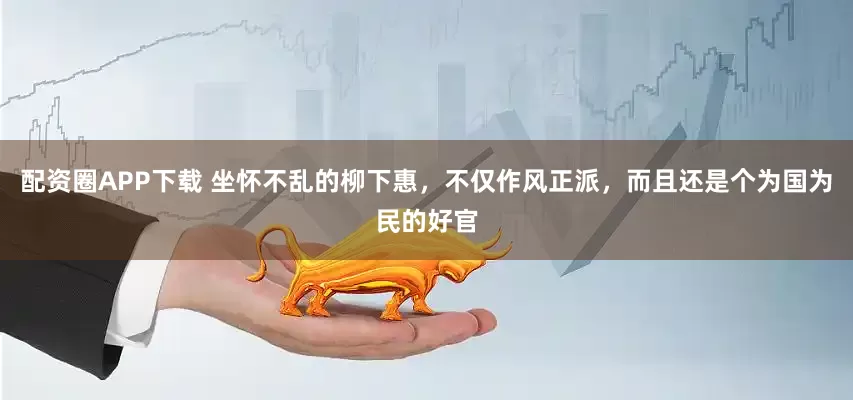 配资圈APP下载 坐怀不乱的柳下惠，不仅作风正派，而且还是个为国为民的好官