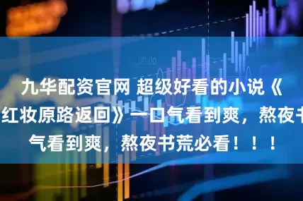 九华配资官网 超级好看的小说《大婚被弃十里红妆原路返回》一口气看到爽，熬夜书荒必看！！！