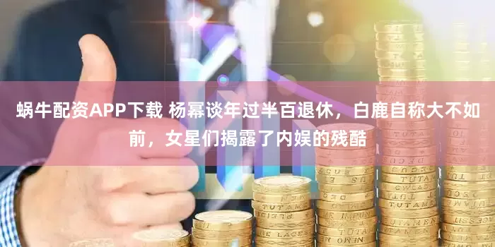 蜗牛配资APP下载 杨幂谈年过半百退休，白鹿自称大不如前，女星们揭露了内娱的残酷
