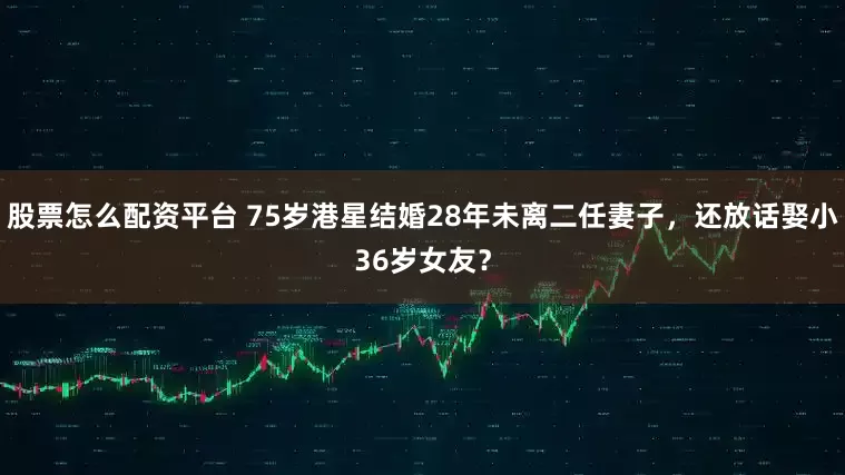 股票怎么配资平台 75岁港星结婚28年未离二任妻子，还放话娶小36岁女友？