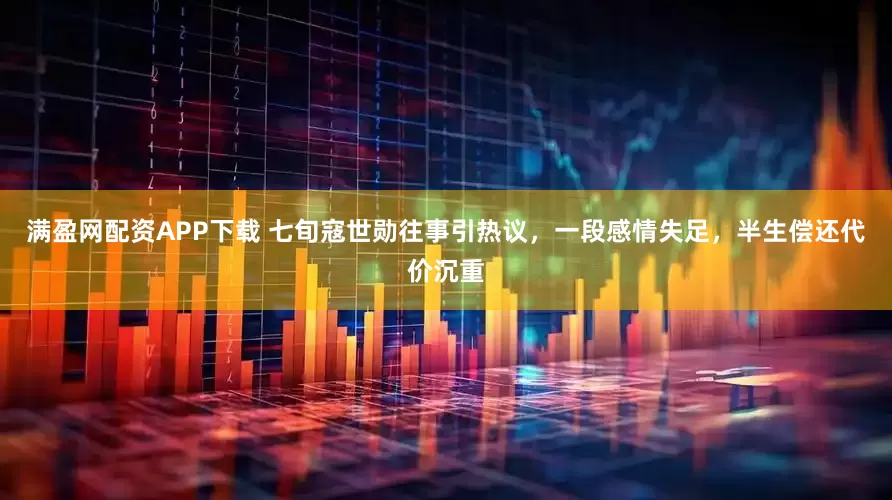 满盈网配资APP下载 七旬寇世勋往事引热议，一段感情失足，半生偿还代价沉重