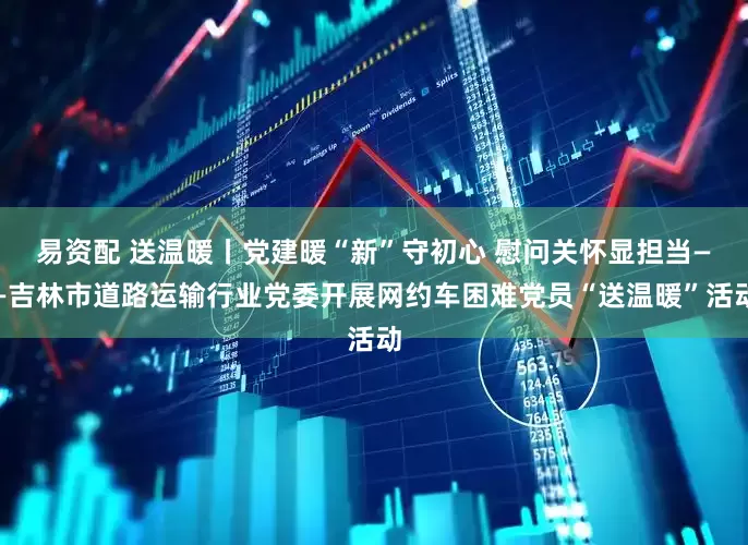 易资配 送温暖丨党建暖“新”守初心 慰问关怀显担当——吉林市道路运输行业党委开展网约车困难党员“送温暖”活动