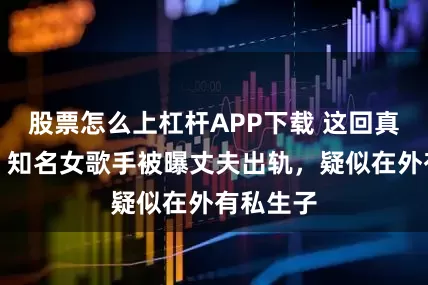 股票怎么上杠杆APP下载 这回真绿色了！知名女歌手被曝丈夫出轨，疑似在外有私生子