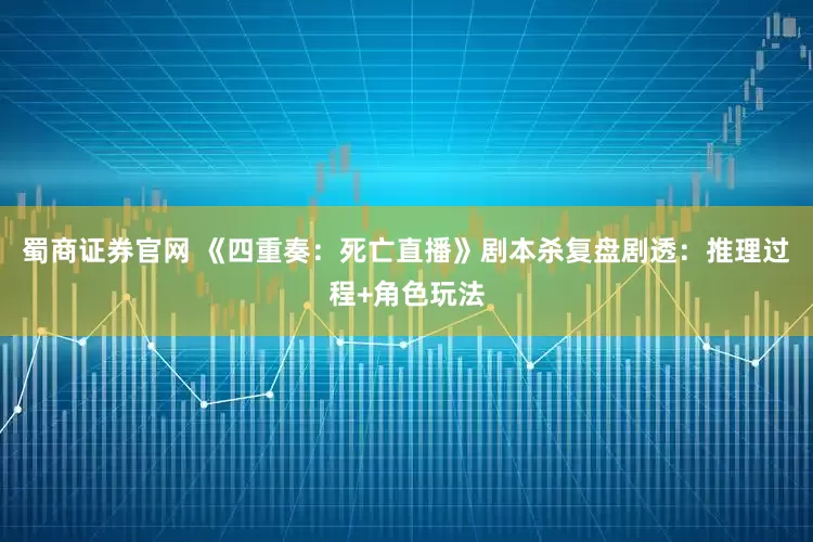 蜀商证券官网 《四重奏：死亡直播》剧本杀复盘剧透：推理过程+角色玩法