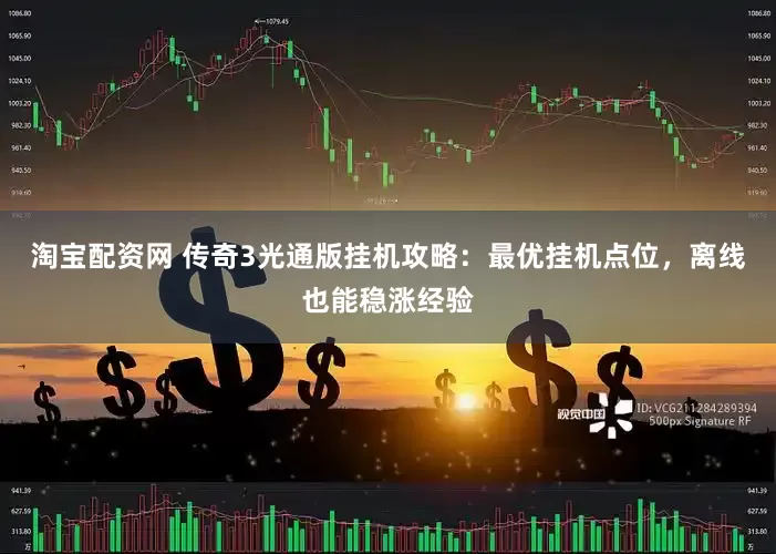 淘宝配资网 传奇3光通版挂机攻略：最优挂机点位，离线也能稳涨经验