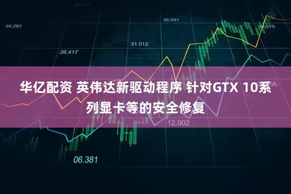 华亿配资 英伟达新驱动程序 针对GTX 10系列显卡等的安全修复