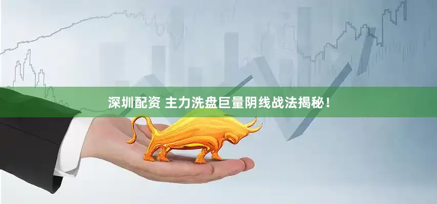 深圳配资 主力洗盘巨量阴线战法揭秘！