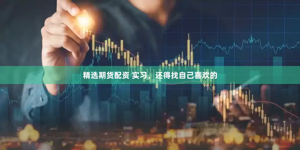 精选期货配资 实习，还得找自己喜欢的