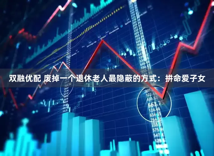 双融优配 废掉一个退休老人最隐蔽的方式：拼命爱子女