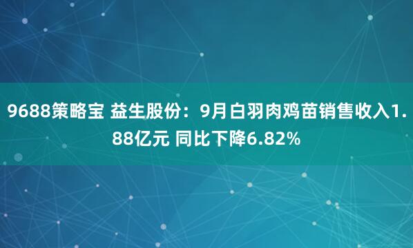 9688策略宝 益生股份：9月白羽肉鸡苗销售收入1.88亿元 同比下降6.82%