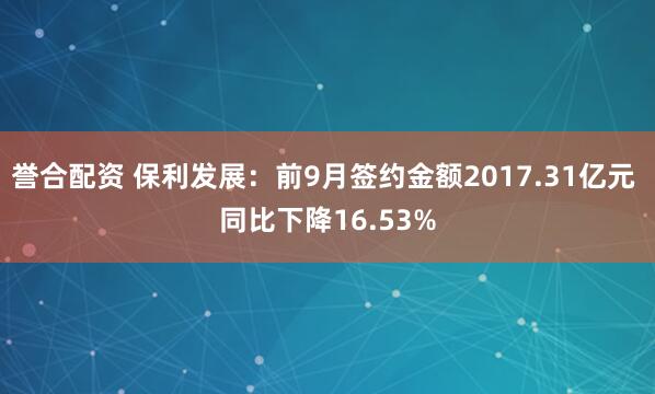 誉合配资 保利发展：前9月签约金额2017.31亿元 同比下降16.53%