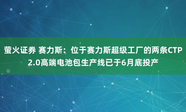 萤火证券 赛力斯：位于赛力斯超级工厂的两条CTP2.0高端电池包生产线已于6月底投产