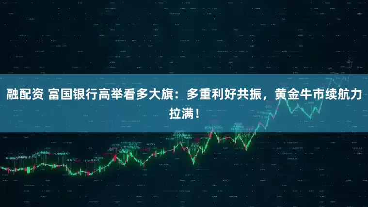 融配资 富国银行高举看多大旗：多重利好共振，黄金牛市续航力拉满！