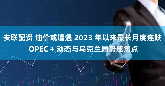 安联配资 油价或遭遇 2023 年以来最长月度连跌 OPEC + 动态与乌克兰局势成焦点