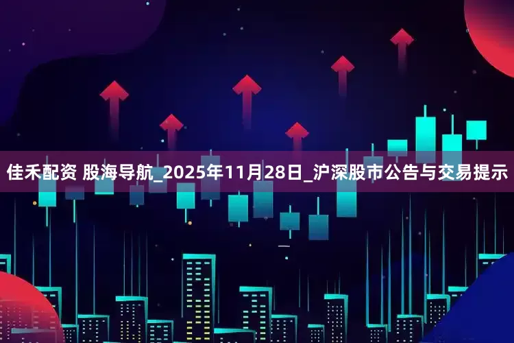 佳禾配资 股海导航_2025年11月28日_沪深股市公告与交易提示
