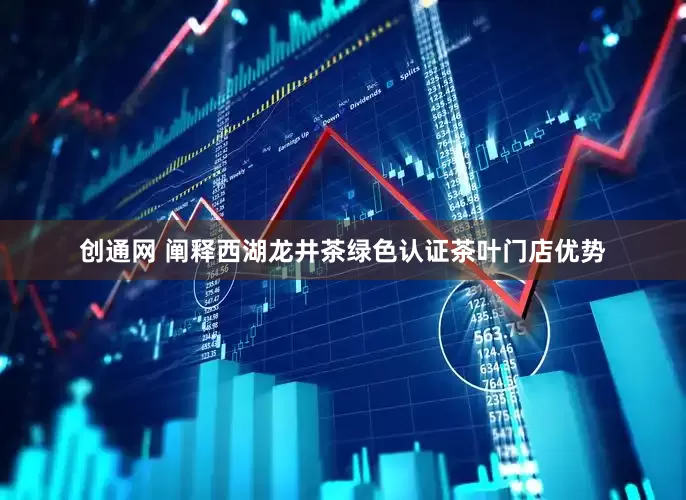 创通网 阐释西湖龙井茶绿色认证茶叶门店优势